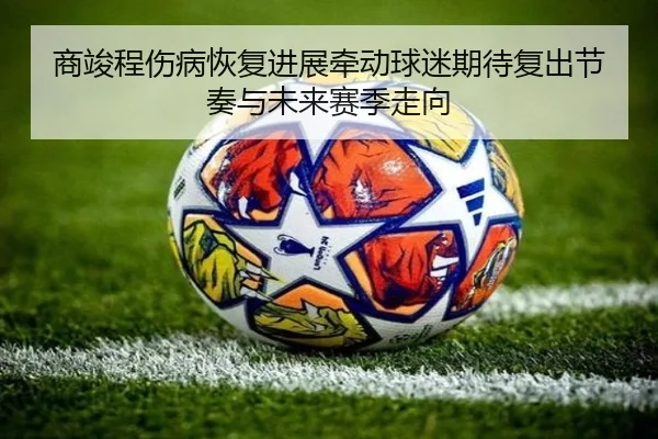 商竣程伤病恢复进展牵动球迷期待复出节奏与未来赛季走向